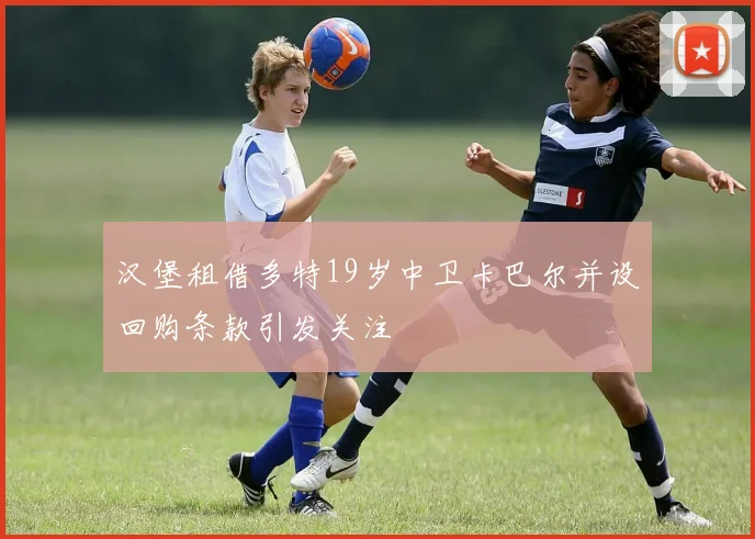 汉堡租借多特19岁中卫卡巴尔并设回购条款引发关注