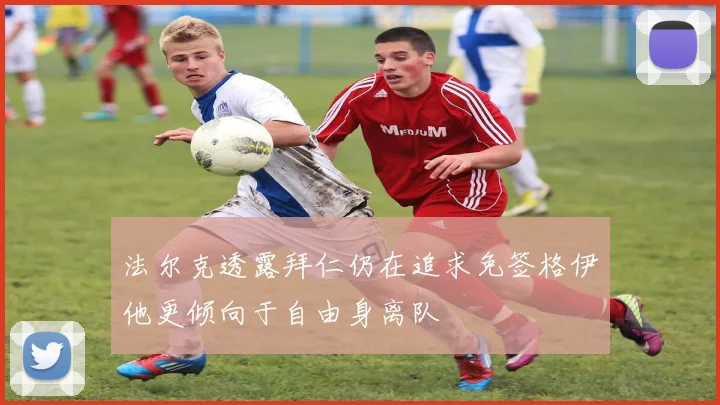 法尔克透露拜仁仍在追求免签格伊他更倾向于自由身离队