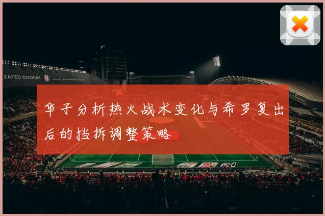 华子分析热火战术变化与希罗复出后的挡拆调整策略