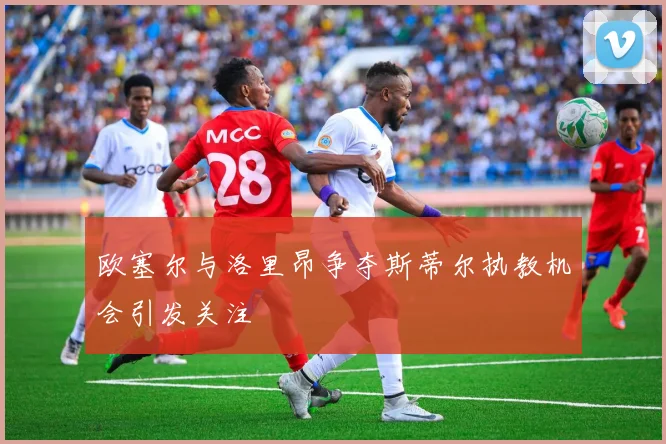 欧塞尔与洛里昂争夺斯蒂尔执教机会引发关注