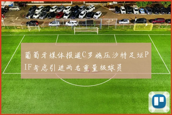 葡萄牙媒体报道C罗施压沙特足坛PIF考虑引进两名重量级球员