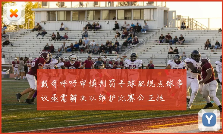 戴奇呼吁审慎判罚手球犯规点球争议亟需解决以维护比赛公正性