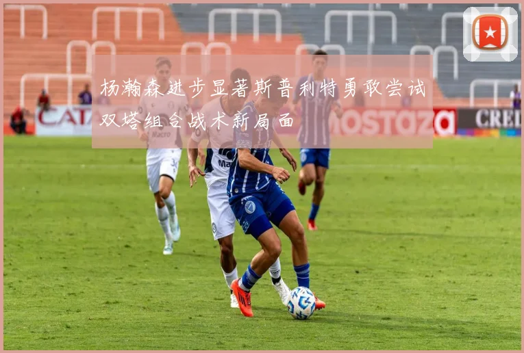 杨瀚森进步显著斯普利特勇敢尝试双塔组合战术新局面