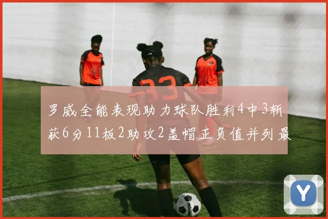罗威全能表现助力球队胜利4中3斩获6分11板2助攻2盖帽正负值并列最高