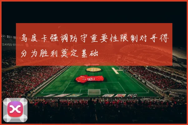 乌度卡强调防守重要性限制对手得分为胜利奠定基础